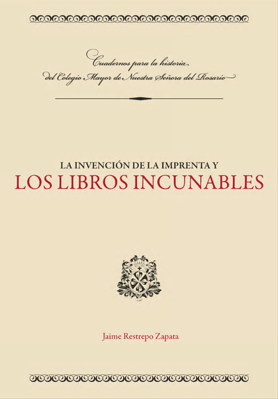 La invención de la imprenta y los libros incunables: elementos de la historia del libro para la mejor comprensión de los incunables de la Biblioteca Antigua del Colegio Mayor de Nuestra Señora del Rosario