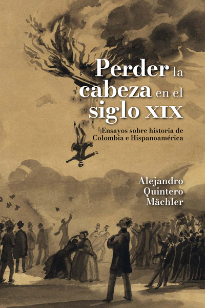 Perder la cabeza en el siglo XIX: ensayos sobre historia de Colombia e Hispanoamérica