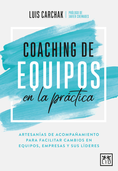 Coaching de equipos en la práctica: artesanías de acompañamiento para facilitar cambios en equipos, empresas y sus líderes