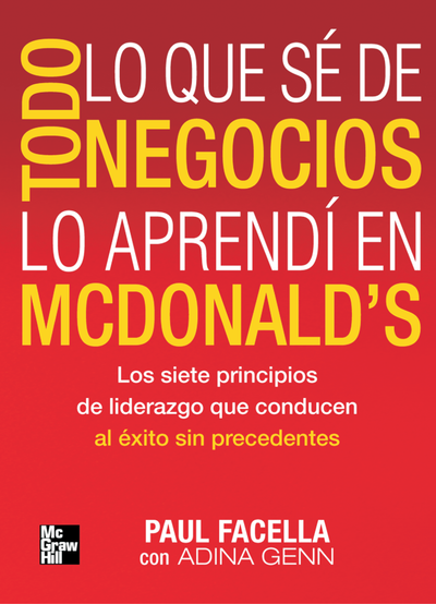 Todo lo que sé de negocios lo aprendí en McDonald’s: los siete principios de liderazgo que conducen al éxito sin precedentes