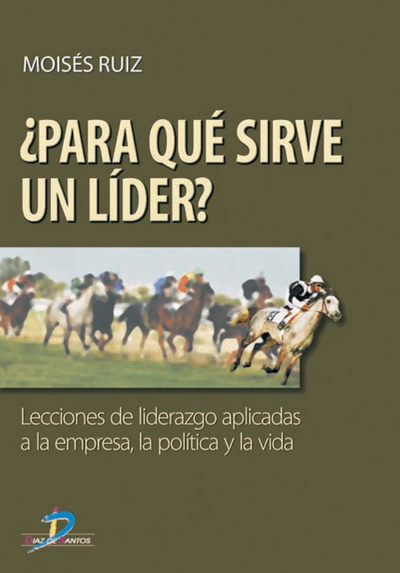 ¿Para qué sirve un líder?: lecciones de liderazgo aplicadas a la empresa, la política y la vida