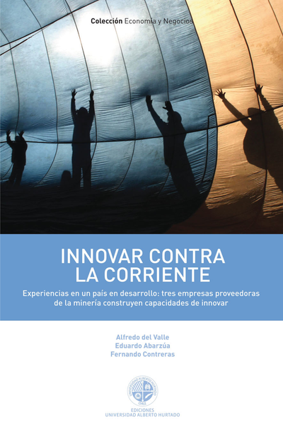 Innovar contra la corriente: experiencias en un país en desarrollo: tres empresas proveedoras de la minería construyen capacidades de innovar