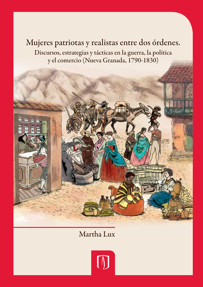 Mujeres patriotas y realistas entre dos órdenes: discursos, estrategias y tácticas en la guerra, la política y el comercio (Nueva Granada, 1790-1830)
