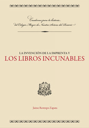 La invención de la imprenta y los libros incunables: elementos de la historia del libro para la mejor comprensión de los incunables de la Biblioteca Antigua del Colegio Mayor de Nuestra Señora del Rosario
