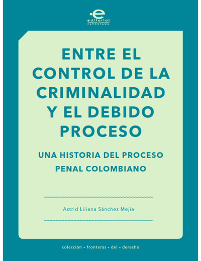 Entre el control de la criminalidad y el debido proceso: una historia del proceso penal colombiano