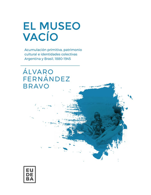 El museo vacío: acumulación primitiva, patrimonio cultural e identidades colectivas Argentina y Brasil, 1880-1945