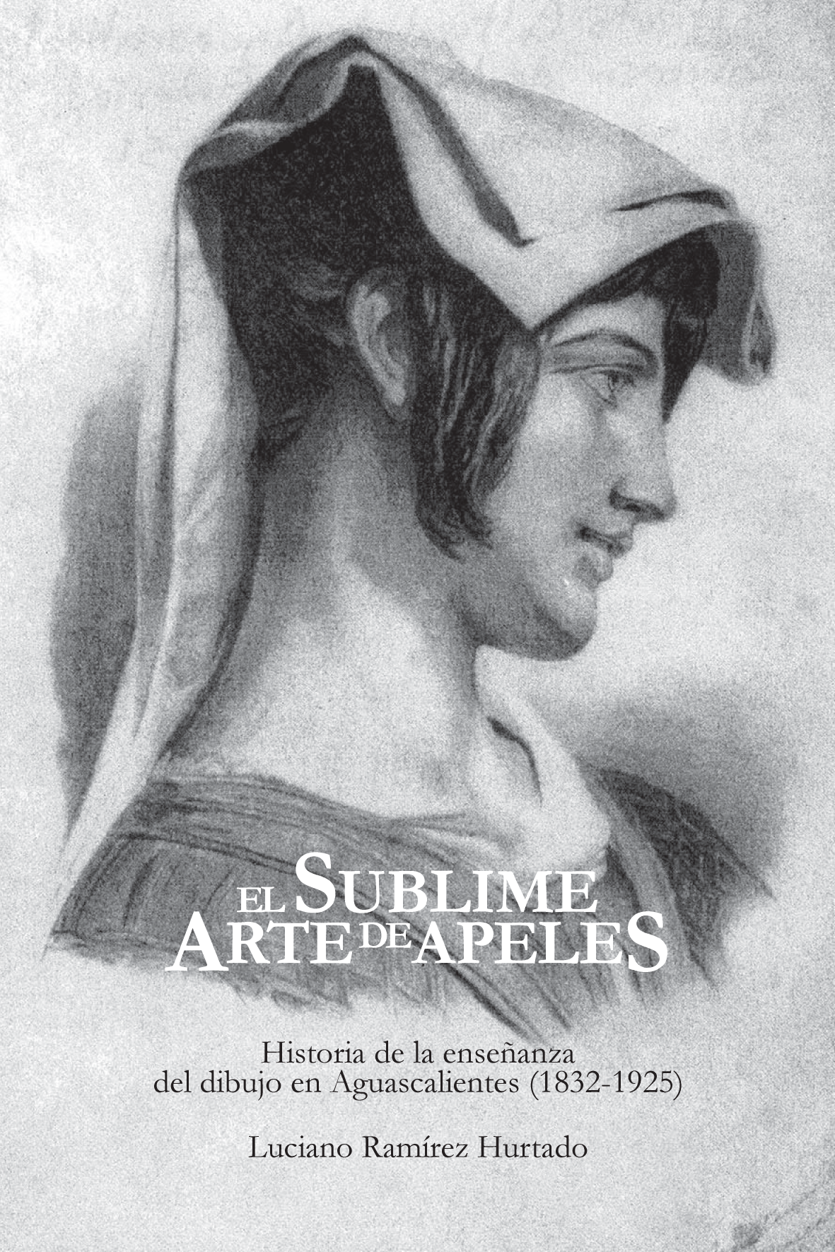 El sublime arte de Apeles: historia de la enseñanza del dibujo en Aguascalientes (1832-1925)