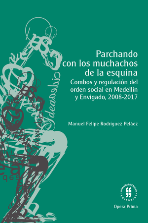 Parchando con los muchachos de la esquina: combos y regulación del orden social en Medellín y Envigado, 2008-2017