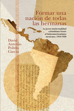 Formar una nación de todas las hermanas: la joven intelectualidad colombiana frente al latinoamericanismo mexicano, 1916-1920