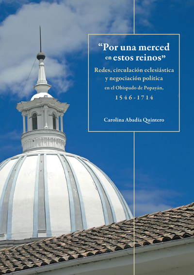 "Por una merced en estos reinos": redes, circulación eclesiástica y negociación política en el Obispado de Popayán, 1546-1714