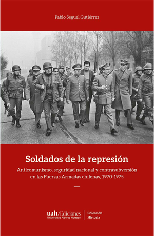 Soldados de la represión: anticomunismo, seguridad nacional y contrasubversión en las Fuerzas Armadas chilenas, 1970-1975
