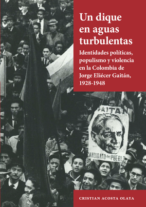 Un dique en aguas turbulentas: identidades políticas, populismo y violencia en la Colombia de Jorge Eliécer Gaitán, 1928-1948