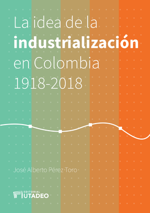 La idea de la industrialización en Colombia 1918-2018
