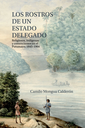 Los rostros de un estado delegado: religiosos, indígenas y comerciantes en el Putumayo, 1845-1904