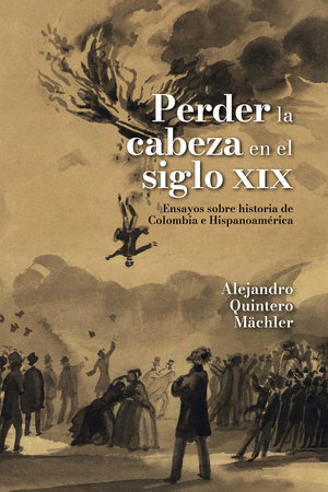 Perder la cabeza en el siglo XIX: ensayos sobre historia de Colombia e Hispanoamérica