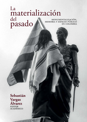 La materialización del pasado: monumentalización, memoria y espacio público en Colombia