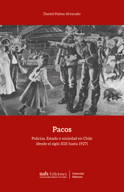 Pacos. Policías, estado y sociedad en Chile (desde el siglo XIX hasta 1927)