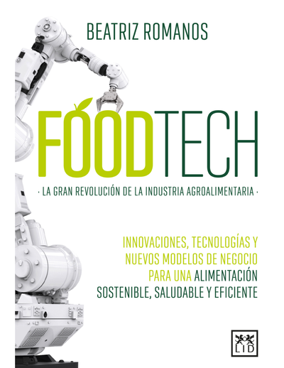 Foodtech. La gran revolución de la industria alimentaria: innovaciones, tecnologías y nuevos modelos de negocio para una alimentación sostenible, saludable y eficiente