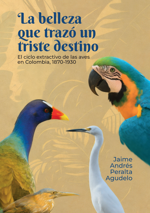 La belleza que trazó un triste destino. El ciclo extractivo de las aves en Colombia, 1870-1930