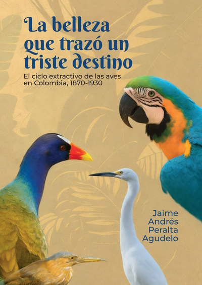 La belleza que trazó un triste destino. El ciclo extractivo de las aves en Colombia, 1870-1930