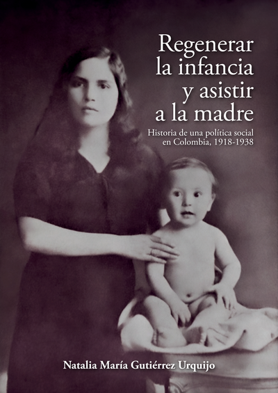 Regenerar la infancia y asistir a la madre. Historia de una política social en Colombia, 1918-1938