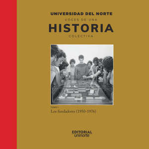 Universidad del Norte: voces de una historia colectiva. Tomo I: Los fundadores (1950-1976)