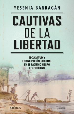 Cautivas de la libertad: esclavitud y emancipación gradual en el Pacífico negro colombiano