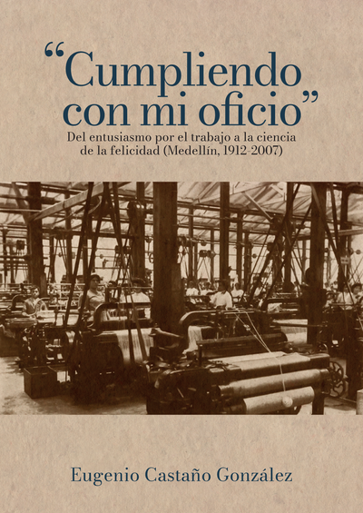 “Cumpliendo con mi oficio”. Del entusiasmo por el trabajo a la ciencia de la felicidad (Medellín, 1912-2007)