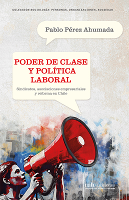Poder de clase y política laboral. Sindicatos, asociaciones empresariales y reforma en Chile