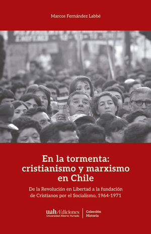 En la tormenta: cristianismo y marxismo en Chile. De la revolución en libertad a la fundación de Cristianos por el Socialismo, 1964-1971
