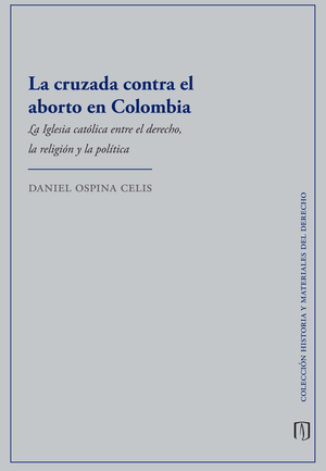 La cruzada contra el aborto en Colombia. La Iglesia católica entre el derecho, la religión y la política