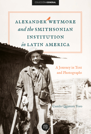 Alexander Wetmore and the Smithsonian Institution in Latin America: a Journey in Text and Photographs
