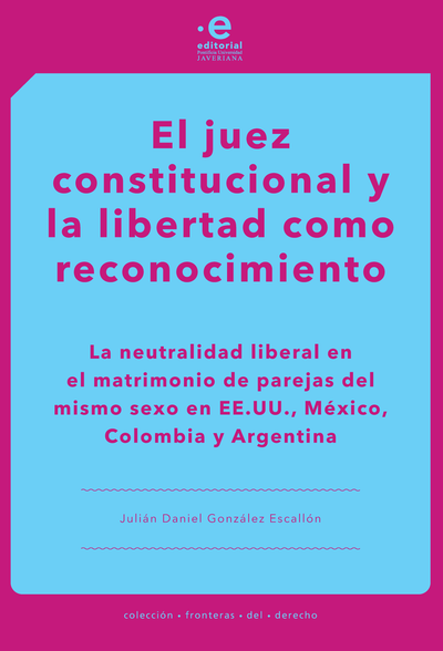 El juez constitucional y la libertad como reconocimiento: la neutralidad liberal en el matrimonio de parejas del mismo sexo en EE.UU., México, Colombia y Argentina