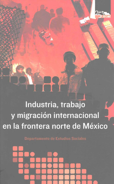Industria, trabajo y migración internacional en la frontera norte de México