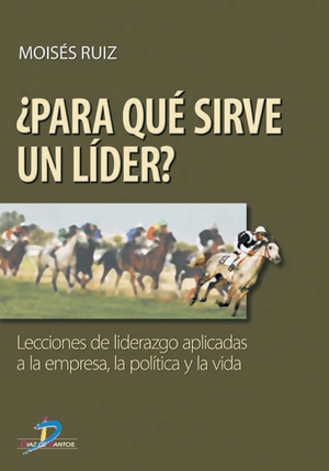 ¿Para qué sirve un líder?: lecciones de liderazgo aplicadas a la empresa, la política y la vida