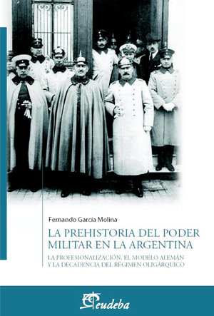 La prehistoria del poder militar en la Argentina: la profesionalización, el modelo alemán y la decadencia del régimen oligárquico