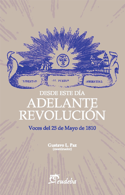 Desde este día: adelante revolución: voces del 25 de mayo de 1810