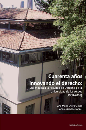 Cuarenta años innovando el derecho: una mirada a la Facultad de Derecho de la Universidad de los Andes (1968-2008)