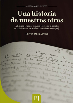 Una historia de nuestros otros: indígenas, letrados y antropólogos en el estudio de la diferencia cultural en Colombia (1880-1960)