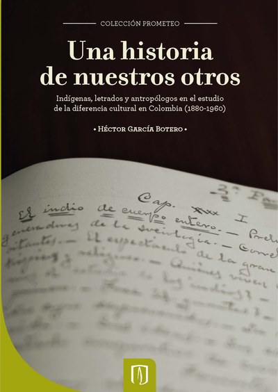 Una historia de nuestros otros: indígenas, letrados y antropólogos en el estudio de la diferencia cultural en Colombia (1880-1960)