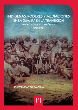 Indígenas, poderes y mediaciones en La Guajira en la transición de la Colonia a la República (1750-1850)