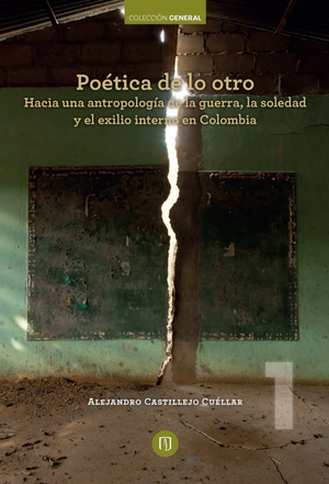 Poética de lo otro: hacia una antropología de la guerra, la soledad y el exilio interno en Colombia: una trilogía sobre la violencia, la subjetividad y la cultura